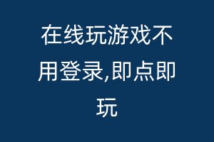在线玩游戏不用登录,即点即玩