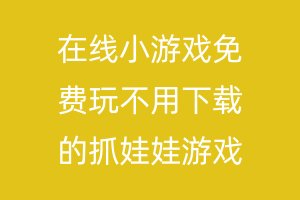 在线小游戏免费玩不用下载的抓娃娃游戏