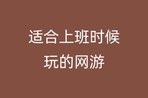 适合上班时候玩的网游